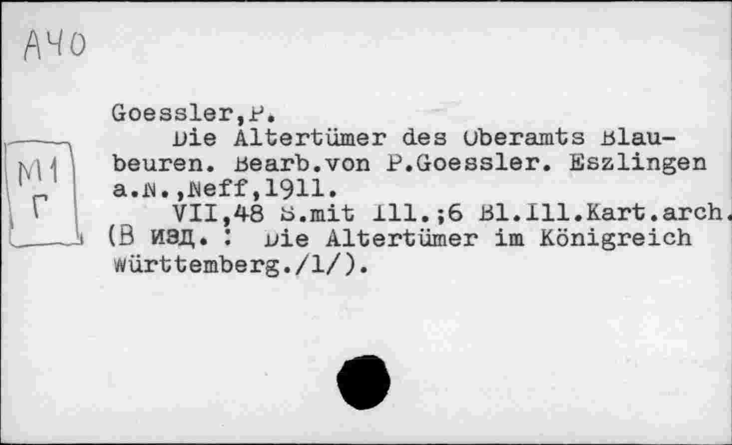 ﻿Goessler.P.
віє Altertümer des uberamts Blaubeuren. Bearb.von P.Goessler. Eszlingen a.N.,Neff,1911.
VII,48 8.mit 111.;6 Bl.Ill.Kart.arch, (ö ИЭД. : uie Altertümer im Königreich Württemberg./1/).